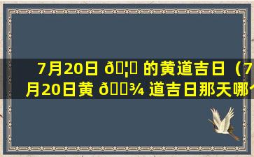 7月20日 🦍 的黄道吉日（7月20日黄 🌾 道吉日那天哪个时辰吉）